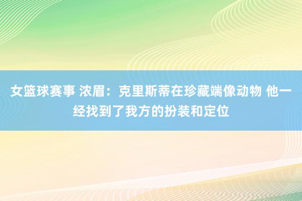 女篮球赛事 浓眉：克里斯蒂在珍藏端像动物 他一经找到了我方的扮装和定位