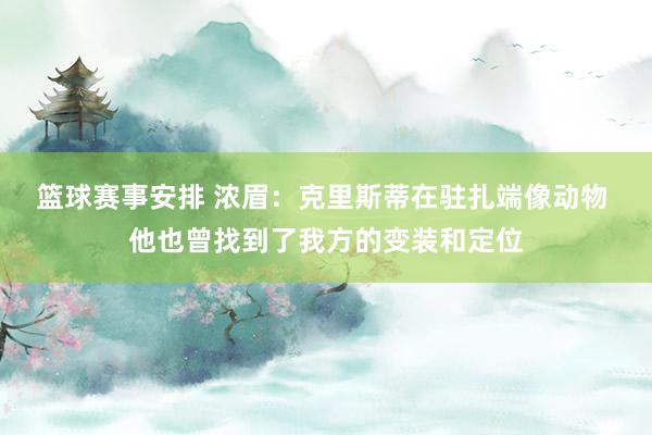 篮球赛事安排 浓眉：克里斯蒂在驻扎端像动物 他也曾找到了我方的变装和定位