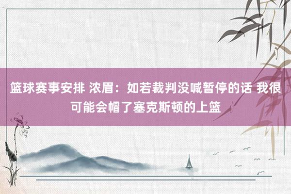 篮球赛事安排 浓眉：如若裁判没喊暂停的话 我很可能会帽了塞克斯顿的上篮