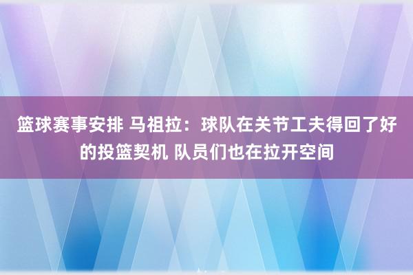 篮球赛事安排 马祖拉：球队在关节工夫得回了好的投篮契机 队员们也在拉开空间