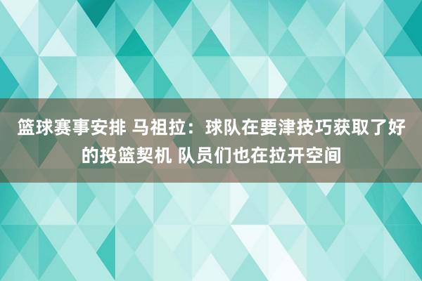 篮球赛事安排 马祖拉：球队在要津技巧获取了好的投篮契机 队员们也在拉开空间