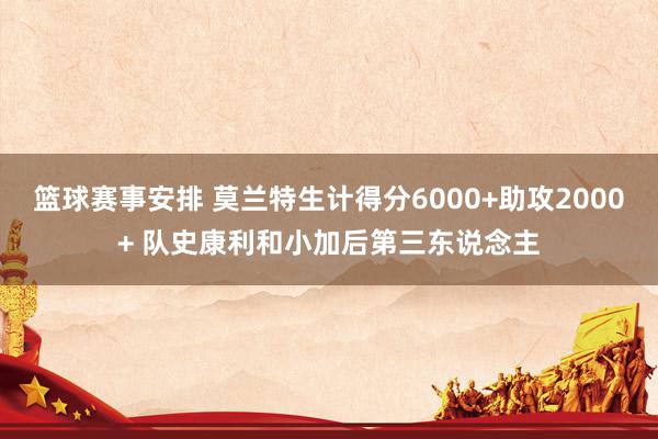 篮球赛事安排 莫兰特生计得分6000+助攻2000+ 队史康利和小加后第三东说念主