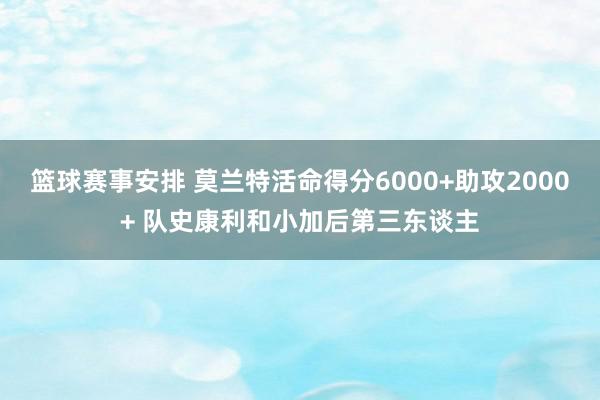 篮球赛事安排 莫兰特活命得分6000+助攻2000+ 队史康利和小加后第三东谈主