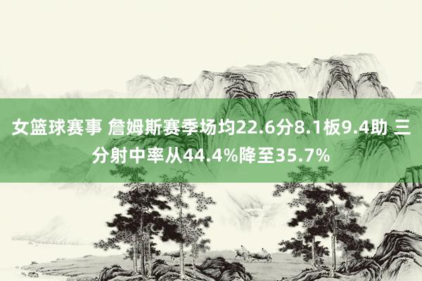 女篮球赛事 詹姆斯赛季场均22.6分8.1板9.4助 三分射中率从44.4%降至35.7%