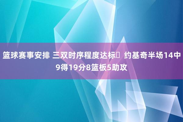 篮球赛事安排 三双时序程度达标✔约基奇半场14中9得19分8篮板5助攻