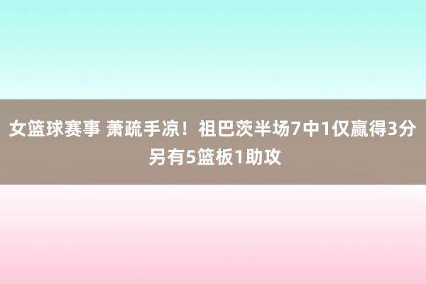 女篮球赛事 萧疏手凉！祖巴茨半场7中1仅赢得3分 另有5篮板1助攻