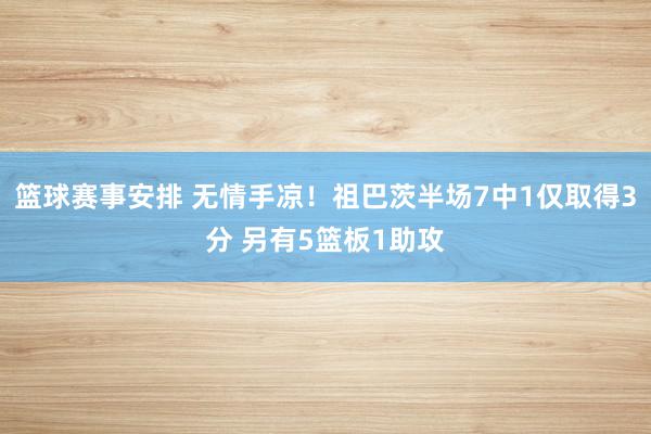 篮球赛事安排 无情手凉！祖巴茨半场7中1仅取得3分 另有5篮板1助攻