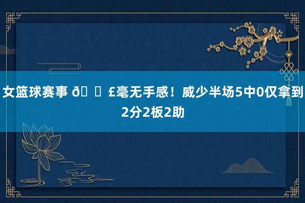 女篮球赛事 😣毫无手感！威少半场5中0仅拿到2分2板2助