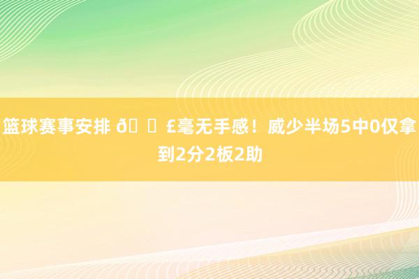 篮球赛事安排 😣毫无手感！威少半场5中0仅拿到2分2板2助