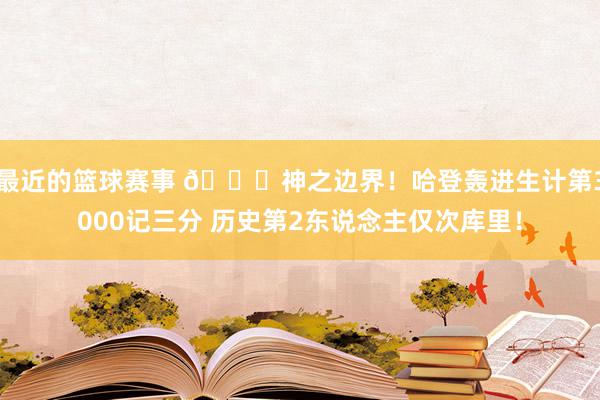 最近的篮球赛事 😀神之边界！哈登轰进生计第3000记三分 历史第2东说念主仅次库里！