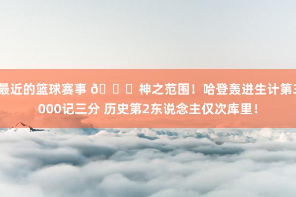 最近的篮球赛事 😀神之范围！哈登轰进生计第3000记三分 历史第2东说念主仅次库里！