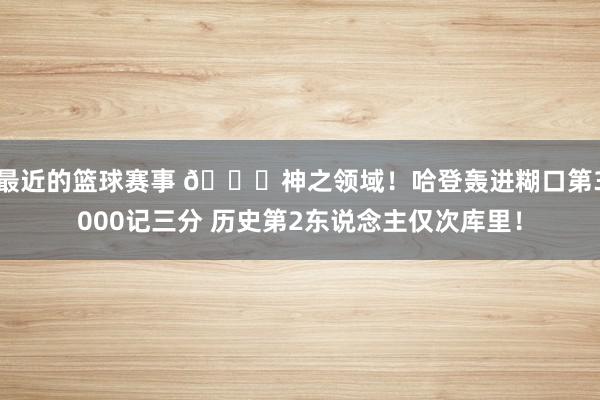 最近的篮球赛事 😀神之领域！哈登轰进糊口第3000记三分 历史第2东说念主仅次库里！