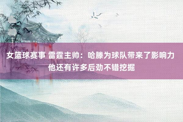 女篮球赛事 雷霆主帅：哈滕为球队带来了影响力 他还有许多后劲不错挖掘