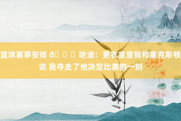 篮球赛事安排 😓哈迪：更衣室里我和塞克斯顿说 我夺走了他决定比赛的一刻