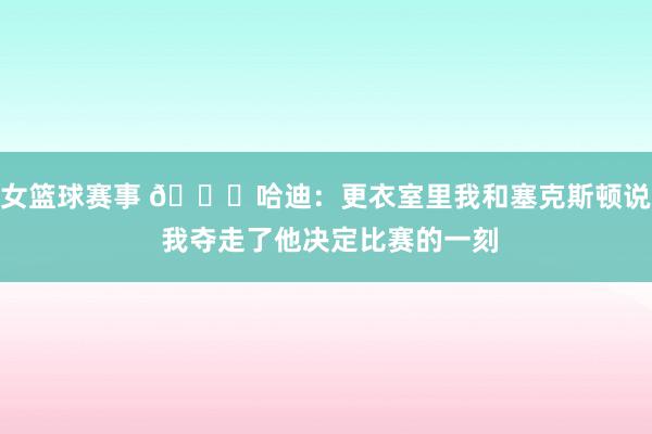 女篮球赛事 😓哈迪：更衣室里我和塞克斯顿说 我夺走了他决定比赛的一刻