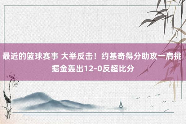 最近的篮球赛事 大举反击！约基奇得分助攻一肩挑 掘金轰出12-0反超比分