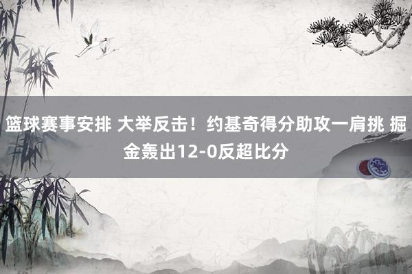 篮球赛事安排 大举反击！约基奇得分助攻一肩挑 掘金轰出12-0反超比分