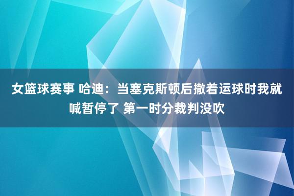 女篮球赛事 哈迪：当塞克斯顿后撤着运球时我就喊暂停了 第一时分裁判没吹