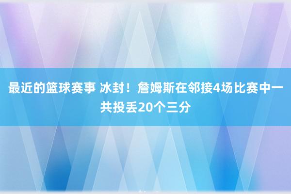 最近的篮球赛事 冰封！詹姆斯在邻接4场比赛中一共投丢20个三分