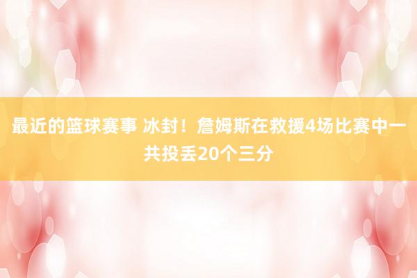 最近的篮球赛事 冰封！詹姆斯在救援4场比赛中一共投丢20个三分