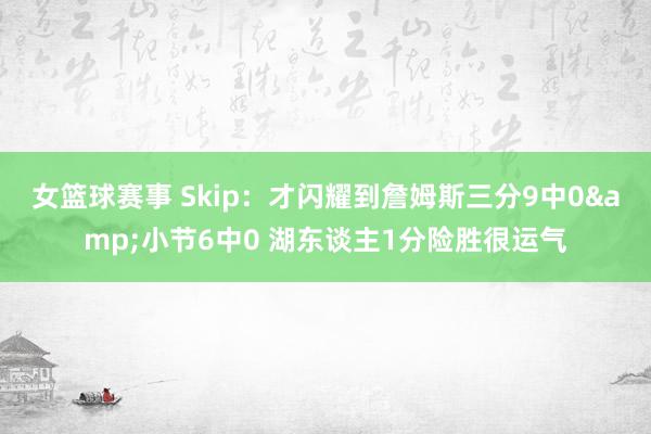 女篮球赛事 Skip：才闪耀到詹姆斯三分9中0&小节6中0 湖东谈主1分险胜很运气