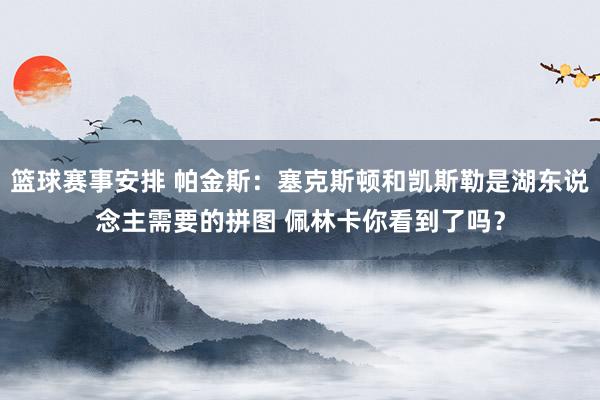 篮球赛事安排 帕金斯：塞克斯顿和凯斯勒是湖东说念主需要的拼图 佩林卡你看到了吗？