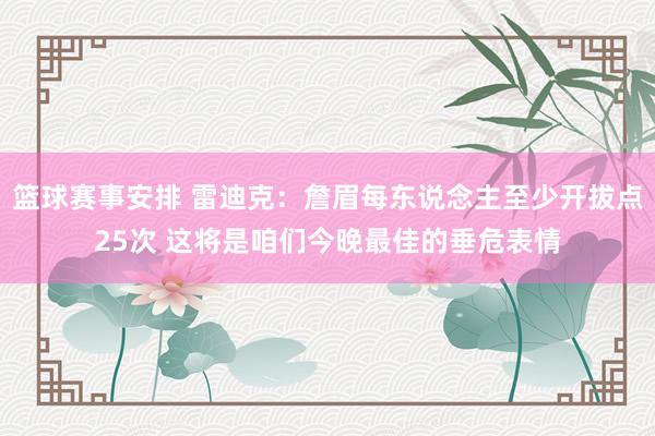 篮球赛事安排 雷迪克：詹眉每东说念主至少开拔点25次 这将是咱们今晚最佳的垂危表情