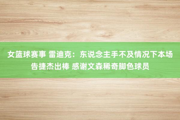 女篮球赛事 雷迪克：东说念主手不及情况下本场告捷杰出棒 感谢文森稀奇脚色球员