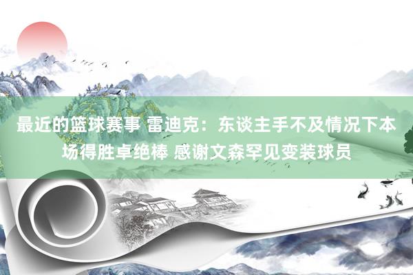 最近的篮球赛事 雷迪克：东谈主手不及情况下本场得胜卓绝棒 感谢文森罕见变装球员