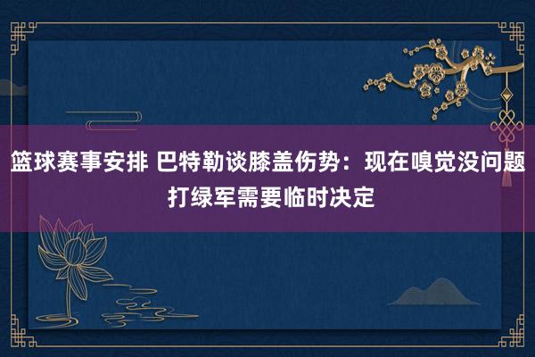 篮球赛事安排 巴特勒谈膝盖伤势：现在嗅觉没问题 打绿军需要临时决定