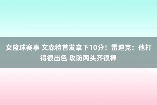 女篮球赛事 文森特首发拿下10分！雷迪克：他打得很出色 攻防两头齐很棒