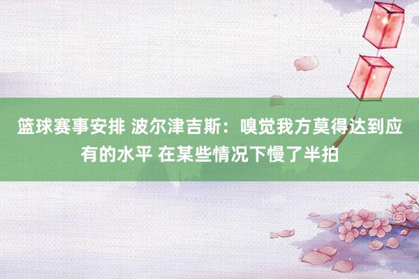 篮球赛事安排 波尔津吉斯：嗅觉我方莫得达到应有的水平 在某些情况下慢了半拍