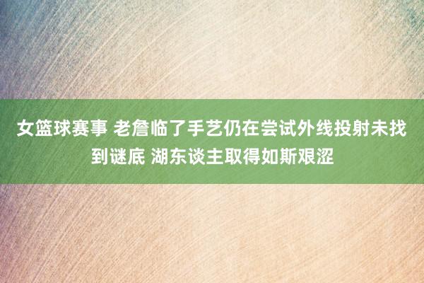 女篮球赛事 老詹临了手艺仍在尝试外线投射未找到谜底 湖东谈主取得如斯艰涩