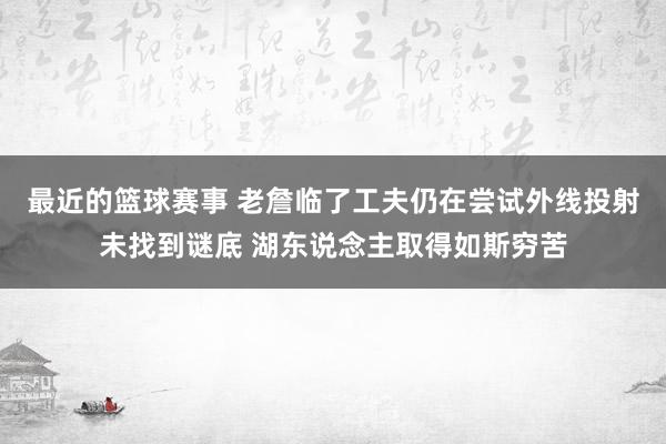 最近的篮球赛事 老詹临了工夫仍在尝试外线投射未找到谜底 湖东说念主取得如斯穷苦