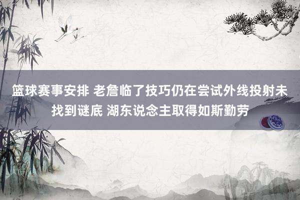 篮球赛事安排 老詹临了技巧仍在尝试外线投射未找到谜底 湖东说念主取得如斯勤劳