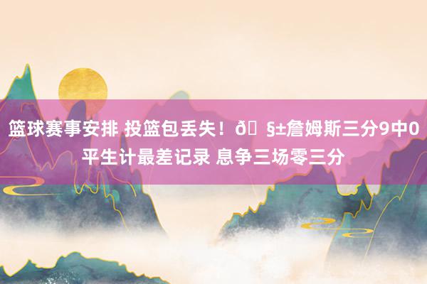 篮球赛事安排 投篮包丢失！🧱詹姆斯三分9中0平生计最差记录 息争三场零三分