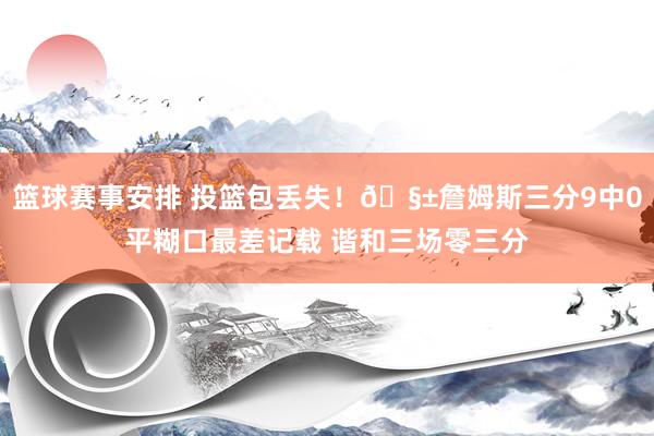 篮球赛事安排 投篮包丢失！🧱詹姆斯三分9中0平糊口最差记载 谐和三场零三分