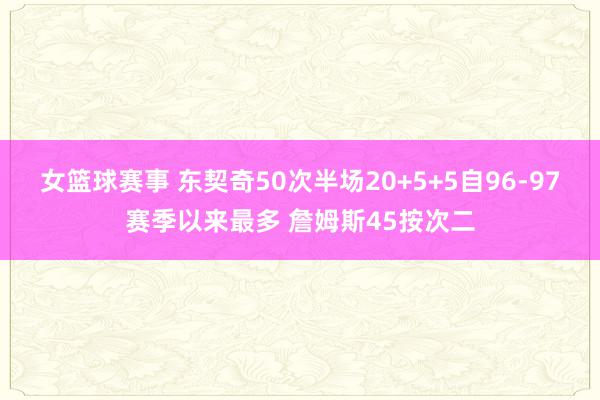 女篮球赛事 东契奇50次半场20+5+5自96-97赛季以来最多 詹姆斯45按次二