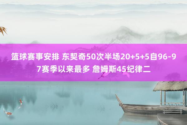 篮球赛事安排 东契奇50次半场20+5+5自96-97赛季以来最多 詹姆斯45纪律二