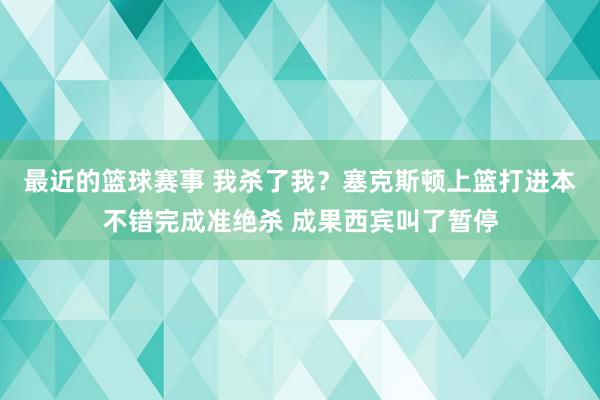 最近的篮球赛事 我杀了我？塞克斯顿上篮打进本不错完成准绝杀 成果西宾叫了暂停