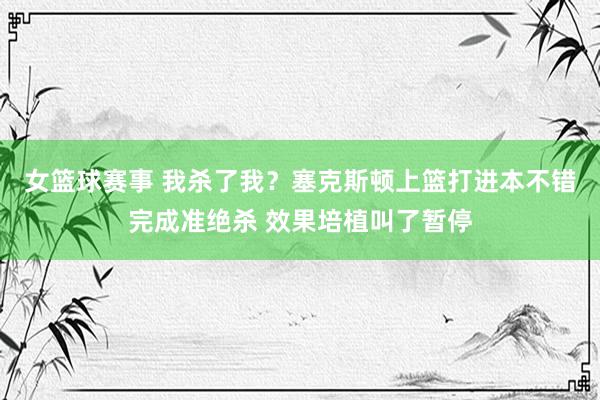 女篮球赛事 我杀了我？塞克斯顿上篮打进本不错完成准绝杀 效果培植叫了暂停