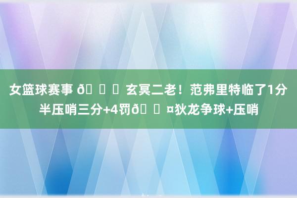 女篮球赛事 🚀玄冥二老！范弗里特临了1分半压哨三分+4罚😤狄龙争球+压哨