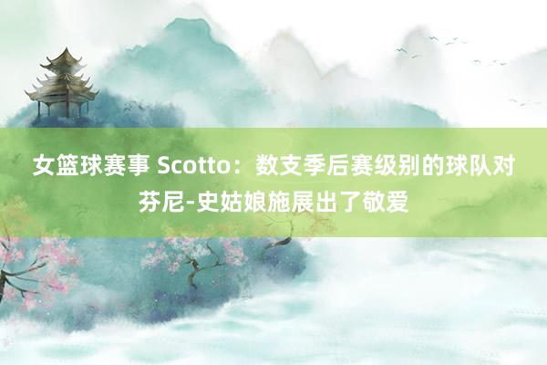 女篮球赛事 Scotto：数支季后赛级别的球队对芬尼-史姑娘施展出了敬爱