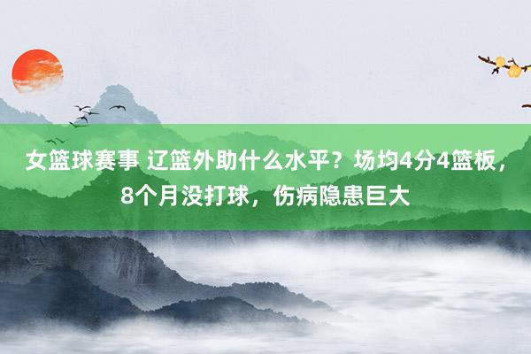 女篮球赛事 辽篮外助什么水平？场均4分4篮板，8个月没打球，伤病隐患巨大