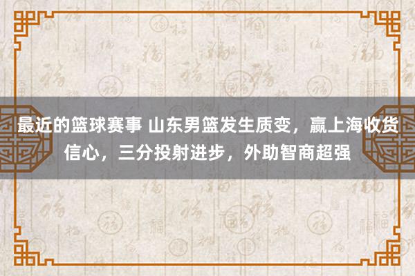 最近的篮球赛事 山东男篮发生质变，赢上海收货信心，三分投射进步，外助智商超强