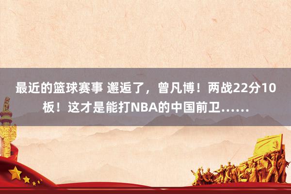 最近的篮球赛事 邂逅了，曾凡博！两战22分10板！这才是能打NBA的中国前卫……