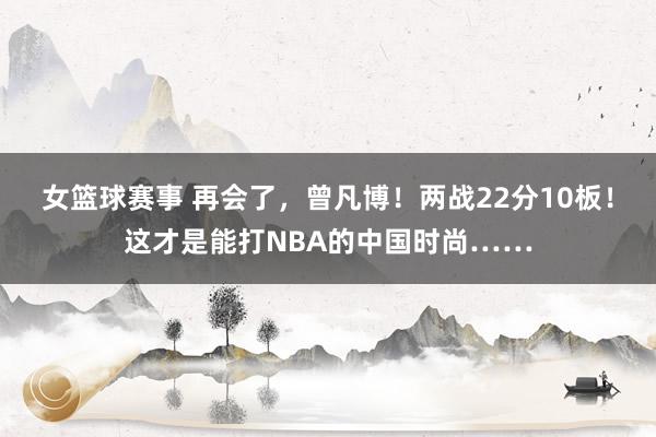 女篮球赛事 再会了，曾凡博！两战22分10板！这才是能打NBA的中国时尚……