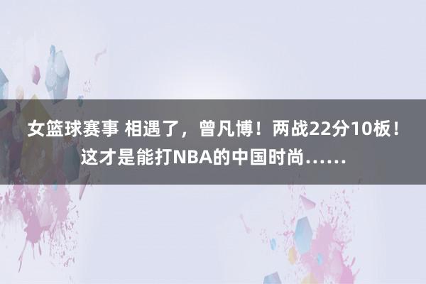 女篮球赛事 相遇了，曾凡博！两战22分10板！这才是能打NBA的中国时尚……