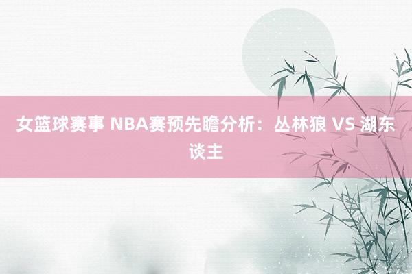 女篮球赛事 NBA赛预先瞻分析：丛林狼 VS 湖东谈主