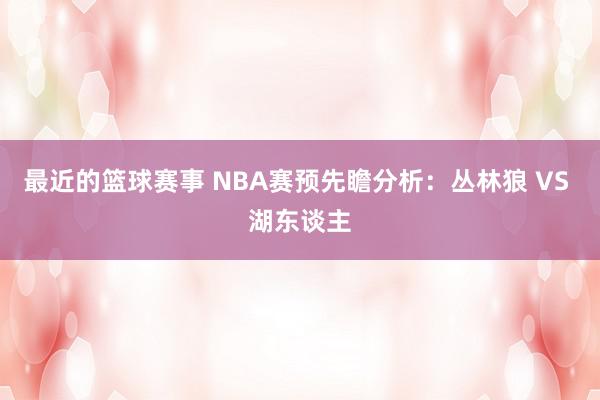 最近的篮球赛事 NBA赛预先瞻分析：丛林狼 VS 湖东谈主